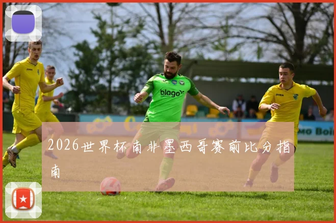 2026世界杯南非墨西哥赛前比分指南
