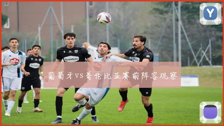 葡萄牙vs哥伦比亚赛前阵容观察