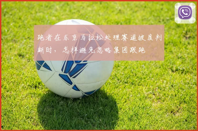 跑者在东京马拉松处理赛道坡度判断时，怎样避免忽略集团跟跑