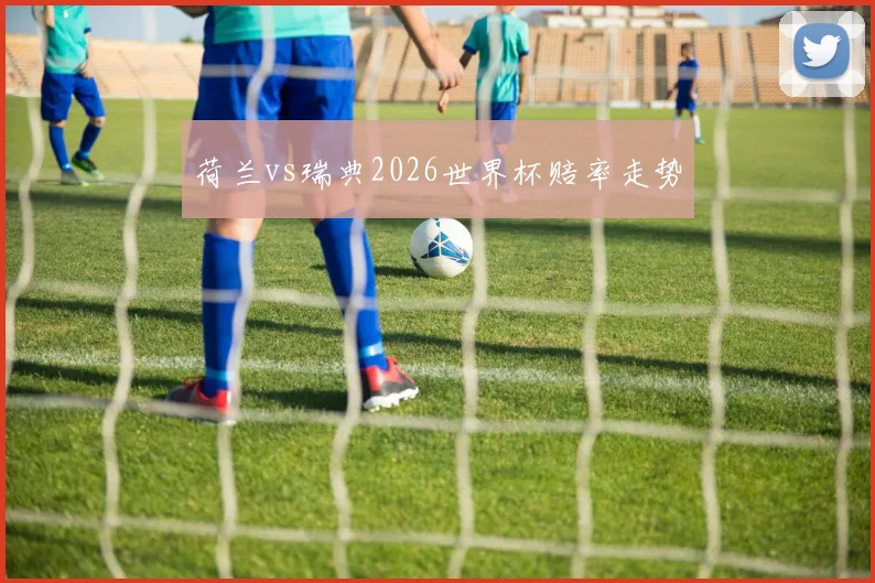 荷兰vs瑞典2026世界杯赔率走势