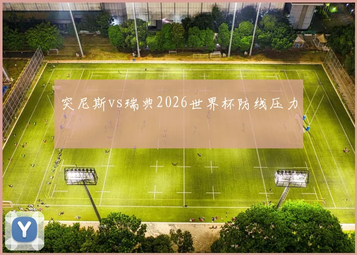 突尼斯vs瑞典2026世界杯防线压力