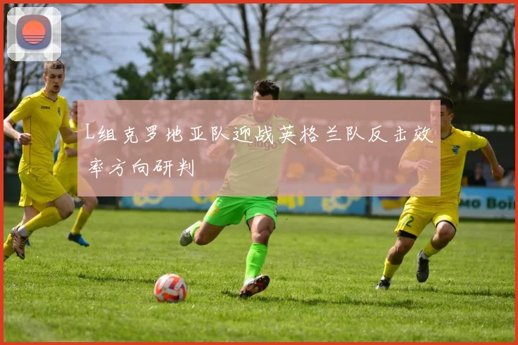L组克罗地亚队迎战英格兰队反击效率方向研判