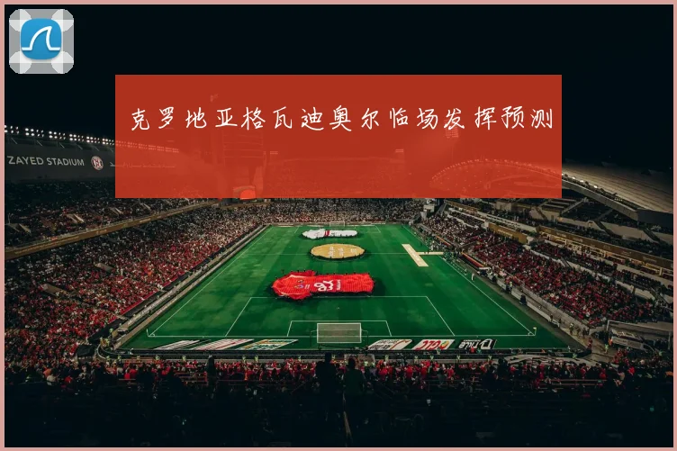克罗地亚格瓦迪奥尔临场发挥预测