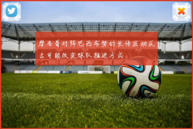 摩洛哥对阵巴西布努的长传发动反击可能改变球队推进方式