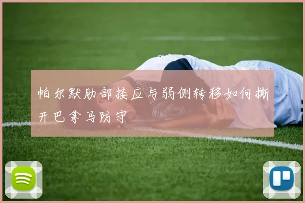 帕尔默肋部接应与弱侧转移如何撕开巴拿马防守