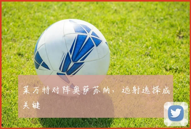 莱万特对阵奥萨苏纳，远射选择成关键