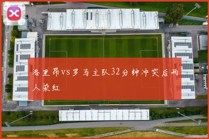 洛里昂vs罗马主队32分钟冲突后两人染红