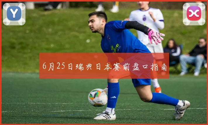6月25日瑞典日本赛前盘口指南