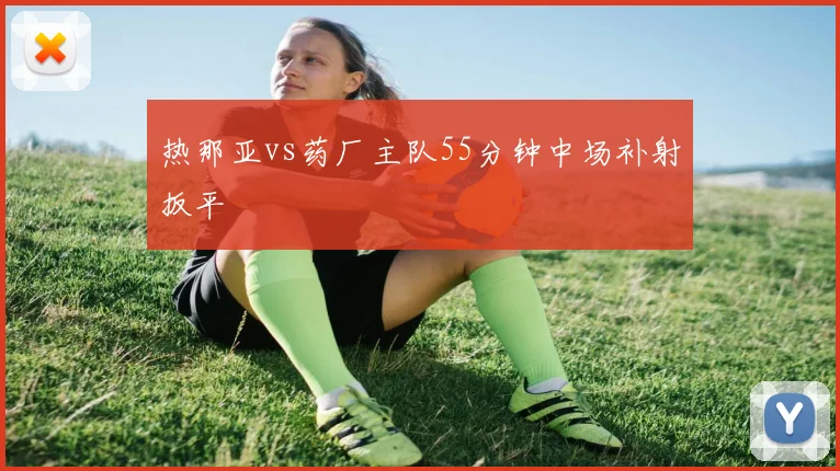 热那亚vs药厂主队55分钟中场补射扳平