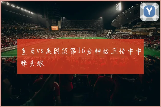 皇马vs美因茨第16分钟边卫传中中锋头球