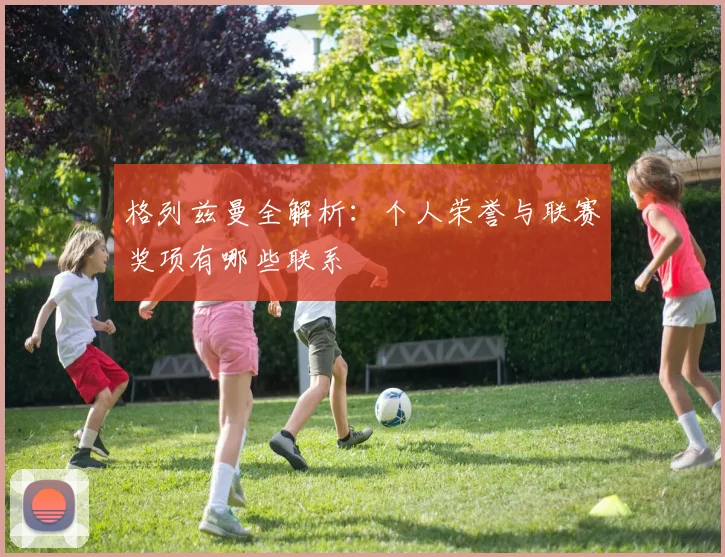 格列兹曼全解析：个人荣誉与联赛奖项有哪些联系