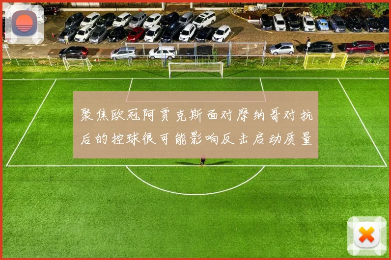 聚焦欧冠阿贾克斯面对摩纳哥对抗后的控球很可能影响反击启动质量