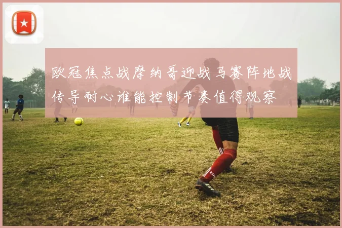 欧冠焦点战摩纳哥迎战马赛阵地战传导耐心谁能控制节奏值得观察