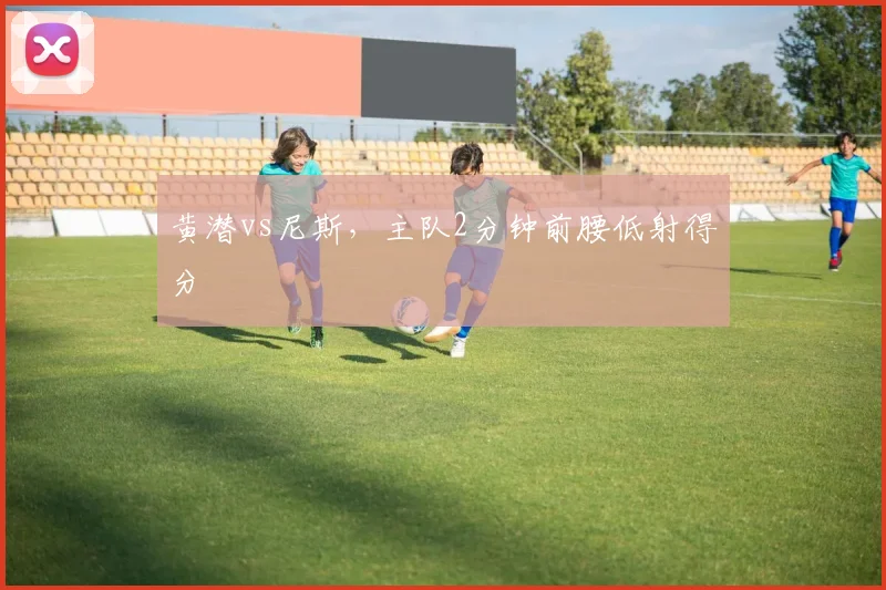 黄潜vs尼斯,主队2分钟前腰低射得分