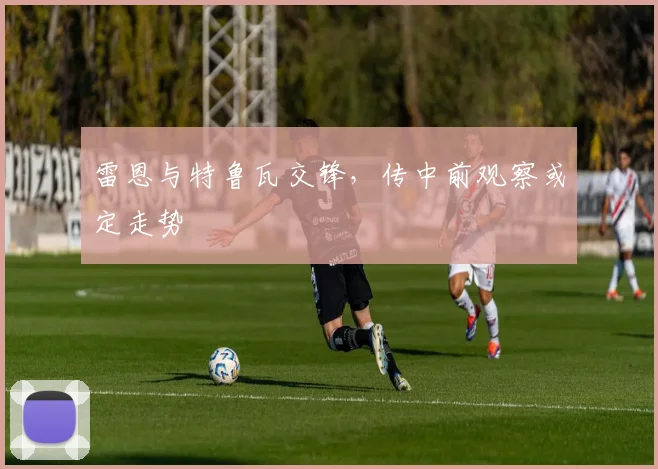 雷恩与特鲁瓦交锋，传中前观察或定走势
