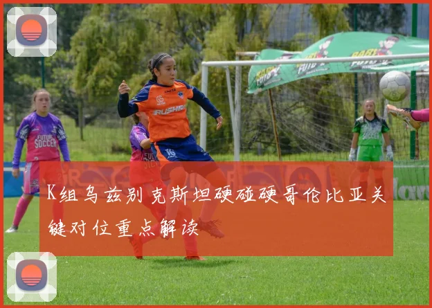 K组乌兹别克斯坦硬碰硬哥伦比亚关键对位重点解读