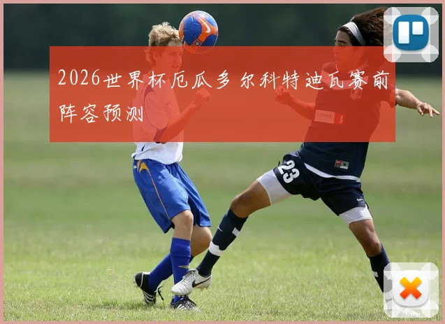 2026世界杯厄瓜多尔科特迪瓦赛前阵容预测