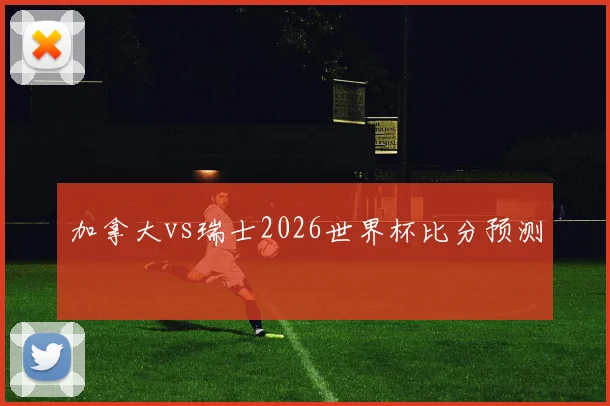 加拿大vs瑞士2026世界杯比分预测