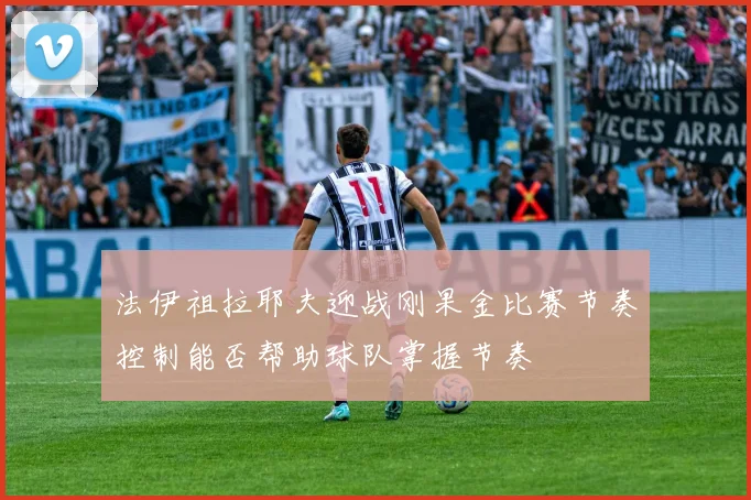 法伊祖拉耶夫迎战刚果金比赛节奏控制能否帮助球队掌握节奏