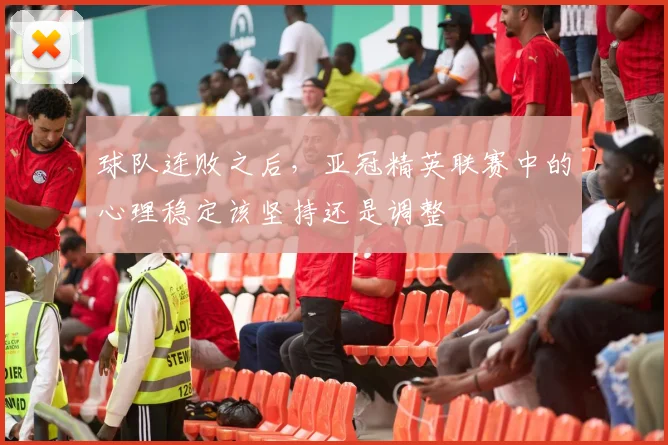 球队连败之后,亚冠精英联赛中的心理稳定该坚持还是调整