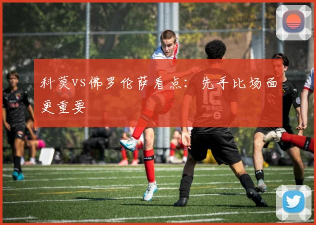 科莫vs佛罗伦萨看点:先手比场面更重要