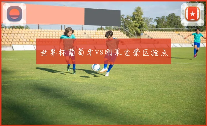 世界杯葡萄牙vs刚果金禁区抢点