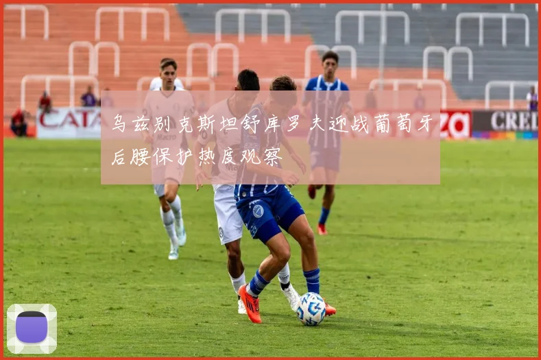 乌兹别克斯坦舒库罗夫迎战葡萄牙后腰保护热度观察
