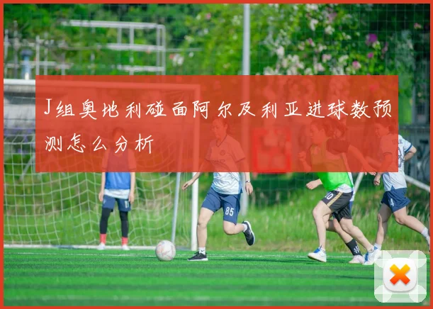 J组奥地利碰面阿尔及利亚进球数预测怎么分析