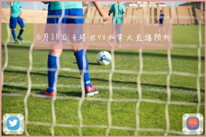 6月18日卡塔尔vs加拿大直播预约