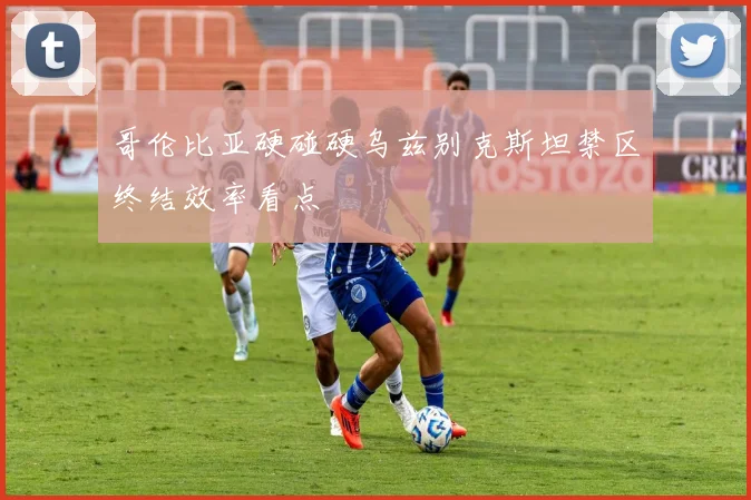哥伦比亚硬碰硬乌兹别克斯坦禁区终结效率看点